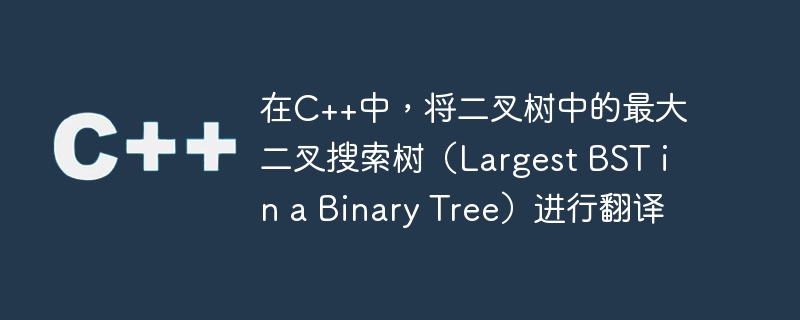 在C++中，将二叉树中的最大二叉搜索树（Largest BST in a Binary Tree）进行翻译