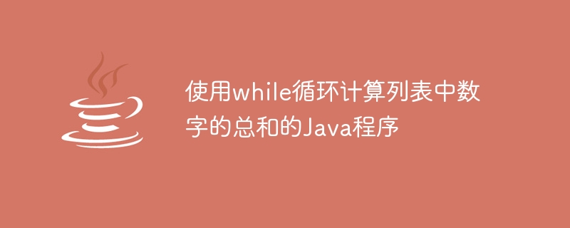使用while循环计算列表中数字的总和的java程序