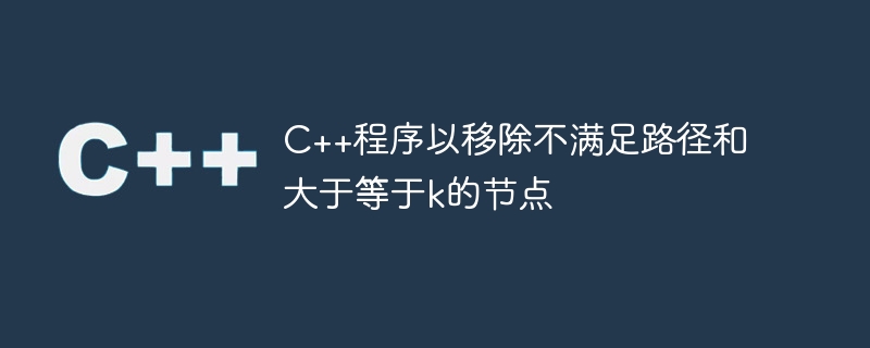 C++程序以移除不满足路径和大于等于k的节点