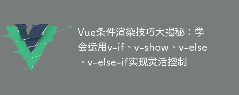 vue条件渲染技巧大揭秘：学会运用v-if、v-show、v-else、v-else-if实现灵活控制