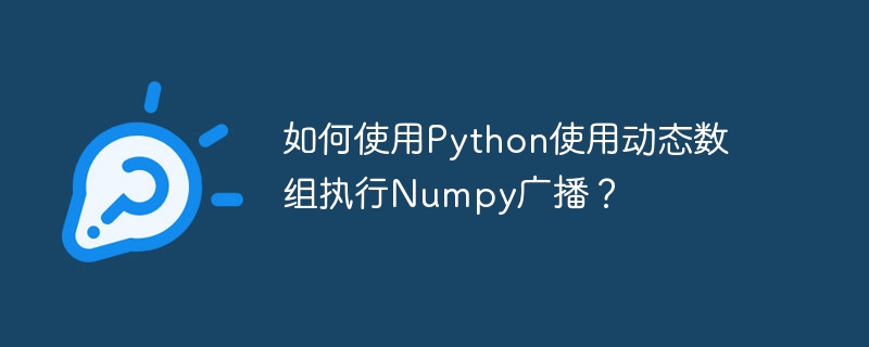 如何使用Python使用动态数组执行Numpy广播？