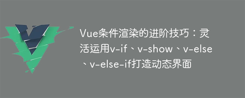 vue条件渲染的进阶技巧：灵活运用v-if、v-show、v-else、v-else-if打造动态界面