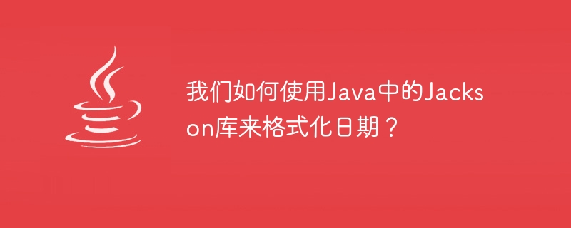 我们如何使用java中的jackson库来格式化日期？