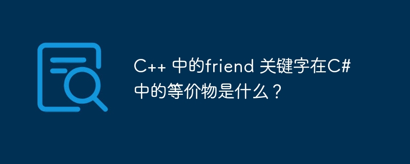 c++ 中的friend 关键字在c# 中的等价物是什么？