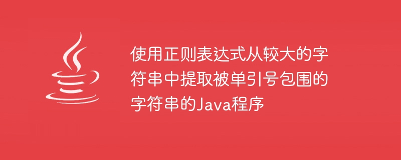 使用正则表达式从较大的字符串中提取被单引号包围的字符串的java程序