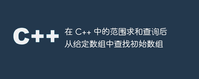 在 C++ 中的范围求和查询后从给定数组中查找初始数组