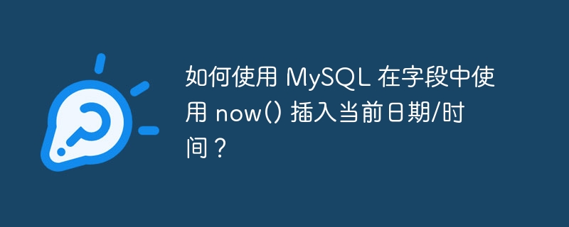 如何使用 MySQL 在字段中使用 now() 插入当前日期/时间？