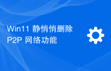 Win11 静悄悄删除 P2P 网络功能