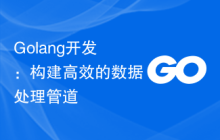 Golang开发：构建高效的数据处理管道