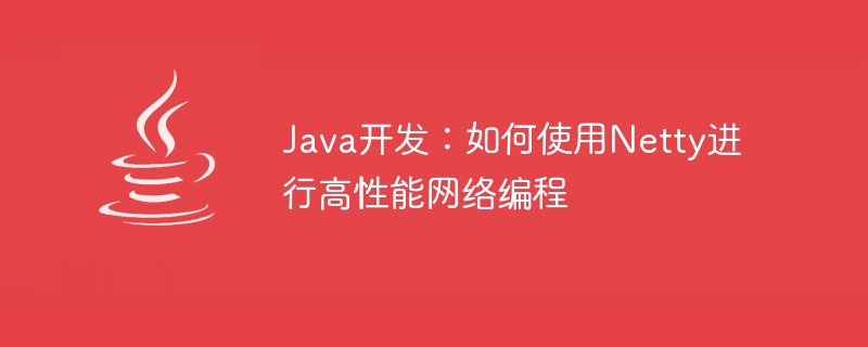 java开发：如何使用netty进行高性能网络编程