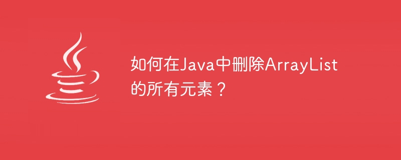如何在java中删除arraylist的所有元素？