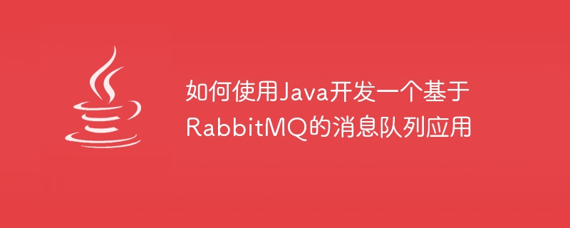 如何使用java开发一个基于rabbitmq的消息队列应用