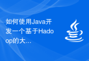 如何使用Java开发一个基于Hadoop的大数据处理应用