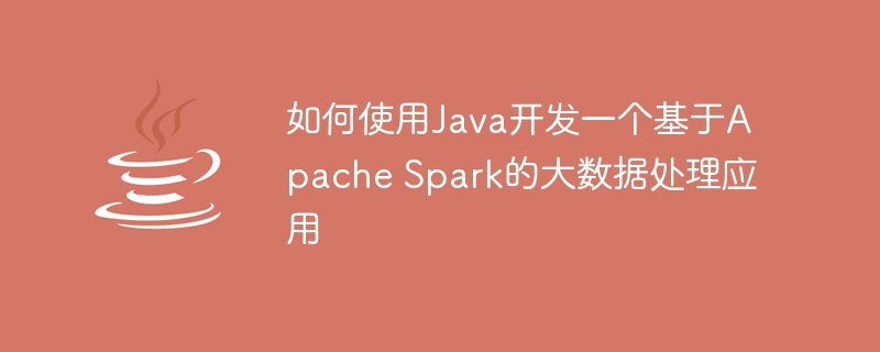 如何使用Java开发一个基于Apache Spark的大数据处理应用