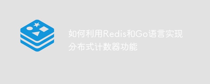 如何利用redis和go语言实现分布式计数器功能