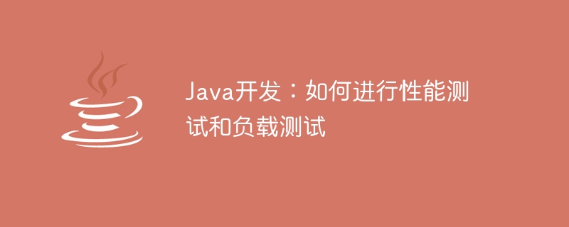 java开发：如何进行性能测试和负载测试
