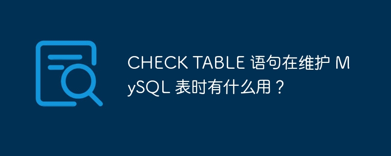 check table 语句在维护 mysql 表时有什么用？