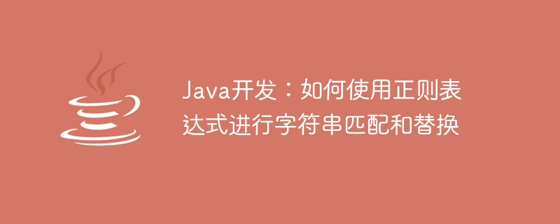 java开发：如何使用正则表达式进行字符串匹配和替换