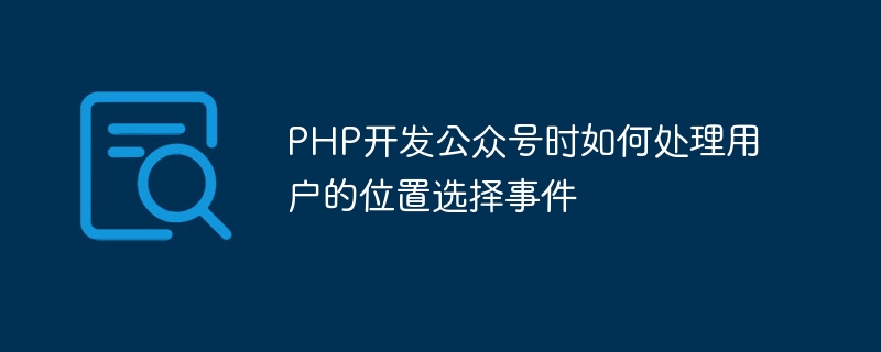 PHP开发公众号时如何处理用户的位置选择事件