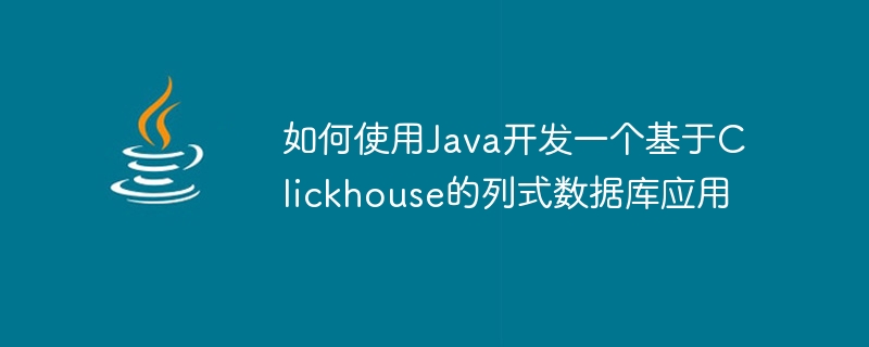 如何使用java开发一个基于clickhouse的列式数据库应用