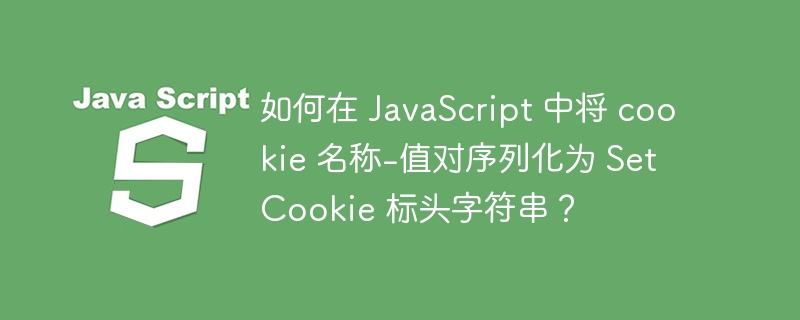 如何在 javascript 中将 cookie 名称-值对序列化为 set cookie 标头字符串？