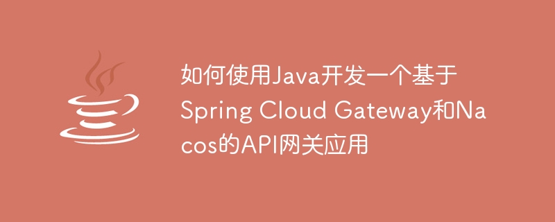 如何使用Java开发一个基于Spring Cloud Gateway和Nacos的API网关应用