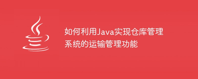 如何利用java实现仓库管理系统的运输管理功能