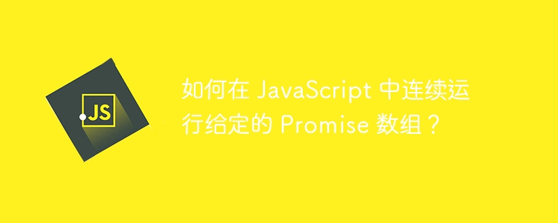 如何在 JavaScript 中连续运行给定的 Promise 数组?
