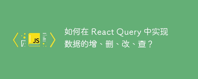 如何在 react query 中实现数据的增、删、改、查？