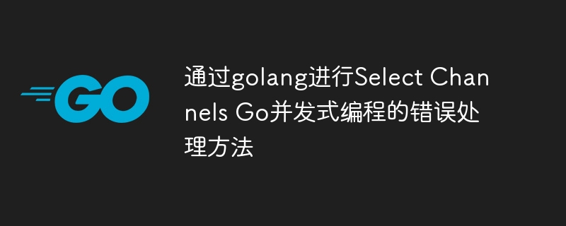 通过golang进行select channels go并发式编程的错误处理方法