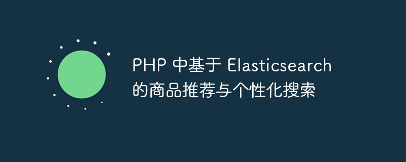 PHP 中基于 Elasticsearch 的商品推荐与个性化搜索