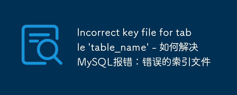 incorrect key file for table \'table_name\' - 如何解决mysql报错：错误的索引文件