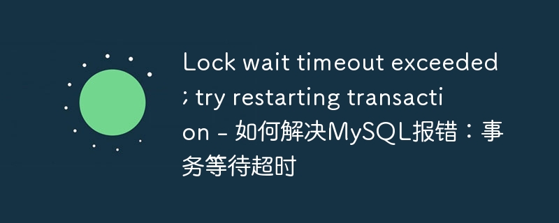 lock wait timeout exceeded; try restarting transaction - 如何解决mysql报错：事务等待超时