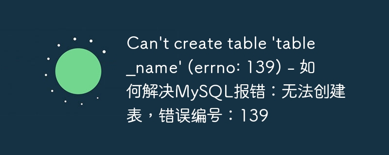 can\'t create table \'table_name\' (errno: 139) - 如何解决mysql报错：无法创建表，错误编号：139