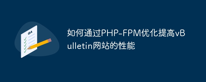 Comment améliorer les performances du site Web vBulletin grâce à loptimisation PHP-FPM