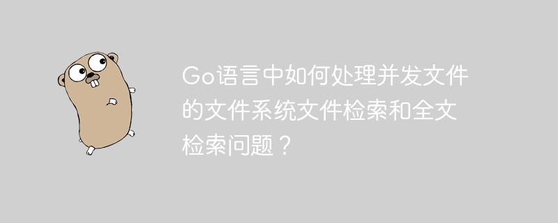 go语言中如何处理并发文件的文件系统文件检索和全文检索问题？