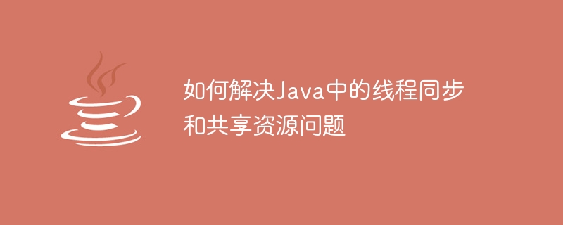 如何解决java中的线程同步和共享资源问题