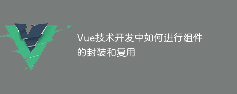 vue技术开发中如何进行组件的封装和复用
