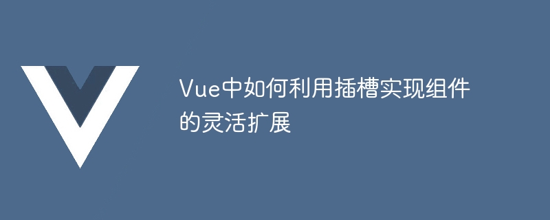 vue中如何利用插槽实现组件的灵活扩展