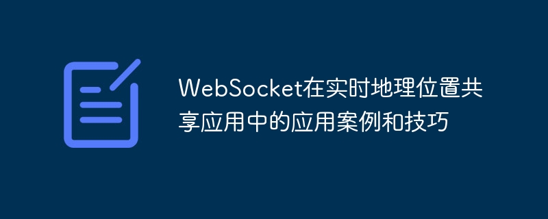 WebSocket在实时地理位置共享应用中的应用案例和技巧