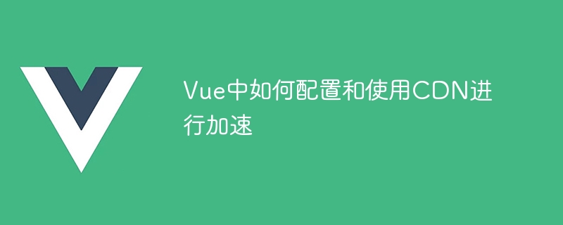 vue中如何配置和使用cdn进行加速