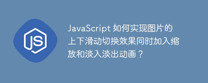 javascript 如何实现图片的上下滑动切换效果同时加入缩放和淡入淡出动画？