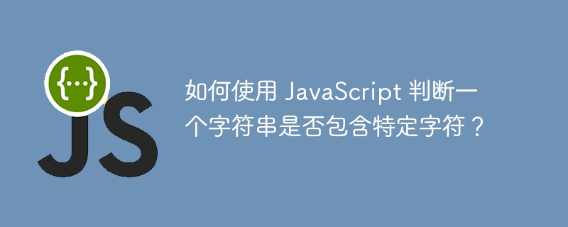 如何使用 JavaScript 判断一个字符串是否包含特定字符？