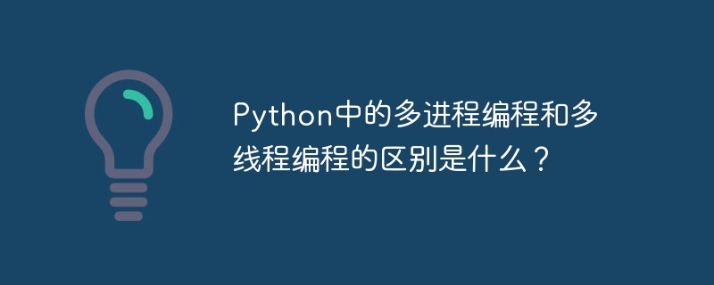 python中的多进程编程和多线程编程的区别是什么？