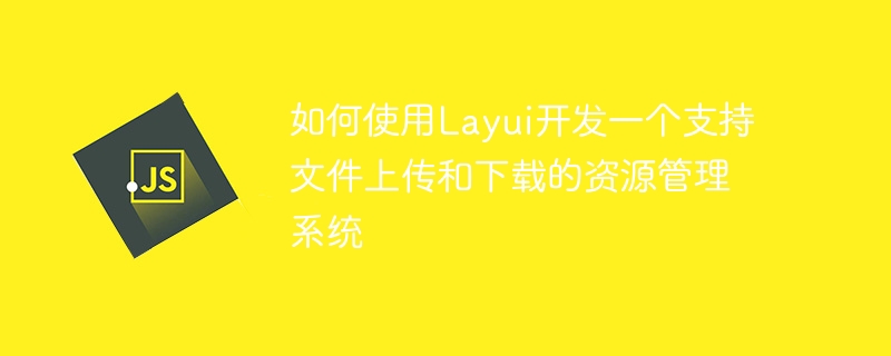 如何使用layui开发一个支持文件上传和下载的资源管理系统