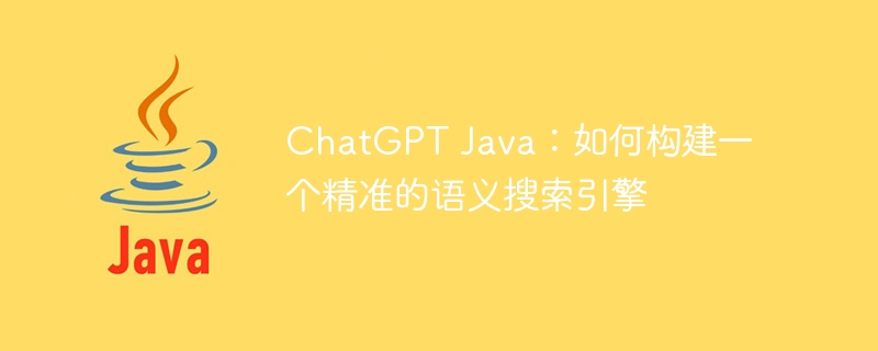 chatgpt java：如何构建一个精准的语义搜索引擎