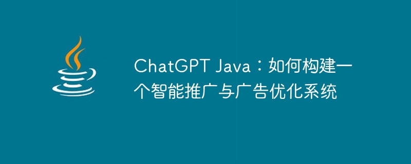 chatgpt java：如何构建一个智能推广与广告优化系统
