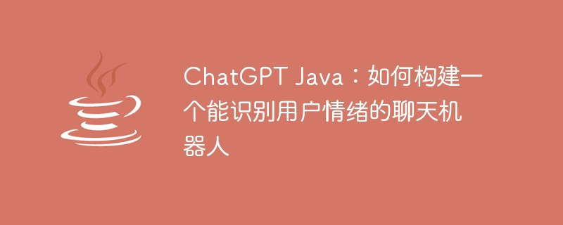 chatgpt java：如何构建一个能识别用户情绪的聊天机器人