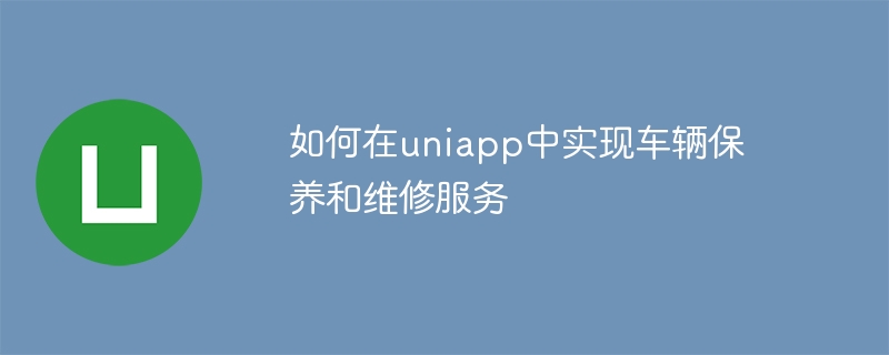 How to implement vehicle maintenance and repair services in uniapp