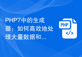 PHP7中的生成器：如何高效地处理大量数据和延迟加载？